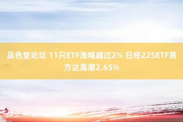 品色堂论坛 11只ETF涨幅越过2% 日经225ETF易方达高潮2.65%