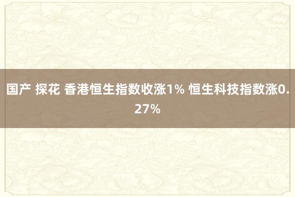 国产 探花 香港恒生指数收涨1% 恒生科技指数涨0.27%