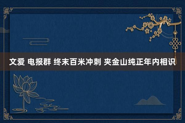 文爱 电报群 终末百米冲刺 夹金山纯正年内相识