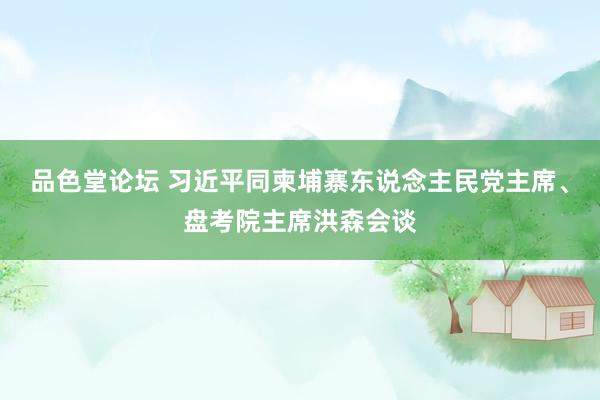 品色堂论坛 习近平同柬埔寨东说念主民党主席、盘考院主席洪森会谈