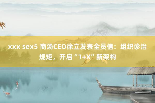 xxx sex5 商汤CEO徐立发表全员信：组织诊治规矩，开启“1+X”新架构