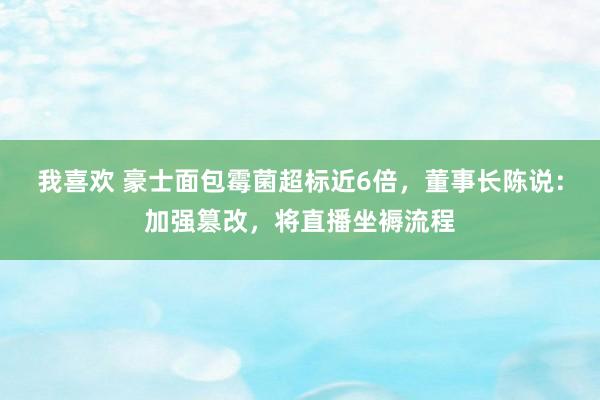 我喜欢 豪士面包霉菌超标近6倍，董事长陈说：加强篡改，将直播坐褥流程