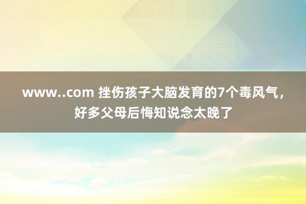 www..com 挫伤孩子大脑发育的7个毒风气，好多父母后悔知说念太晚了