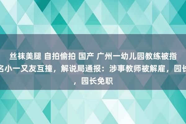 丝袜美腿 自拍偷拍 国产 广州一幼儿园教练被指拉两名小一又友互撞，解说局通报：涉事教师被解雇，园长免职