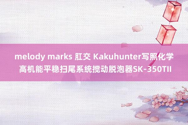 melody marks 肛交 Kakuhunter写照化学 高机能平稳扫尾系统搅动脱泡器SK-350TII