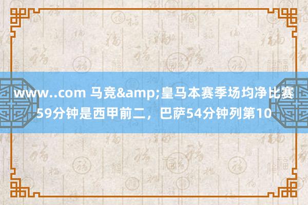 www..com 马竞&皇马本赛季场均净比赛59分钟是西甲前二，巴萨54分钟列第10