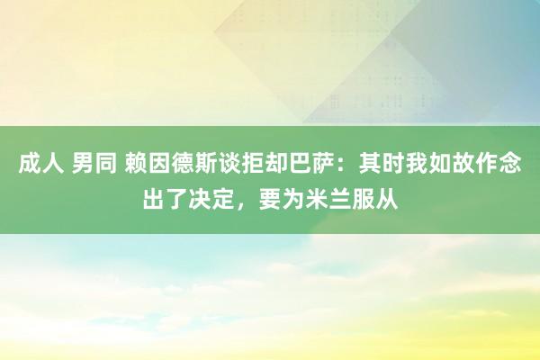 成人 男同 赖因德斯谈拒却巴萨：其时我如故作念出了决定，要为米兰服从