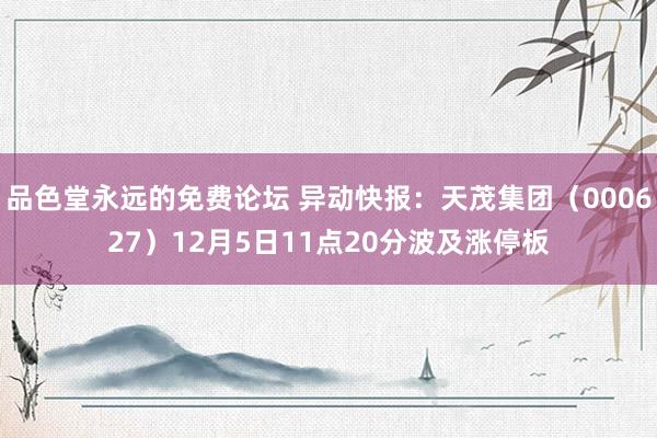 品色堂永远的免费论坛 异动快报：天茂集团（000627）12月5日11点20分波及涨停板