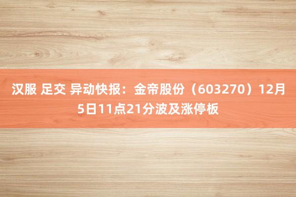 汉服 足交 异动快报：金帝股份（603270）12月5日11点21分波及涨停板