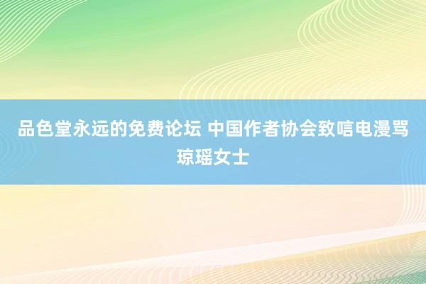 品色堂永远的免费论坛 中国作者协会致唁电漫骂琼瑶女士