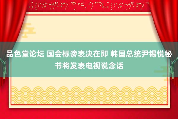 品色堂论坛 国会标谤表决在即 韩国总统尹锡悦秘书将发表电视说念话