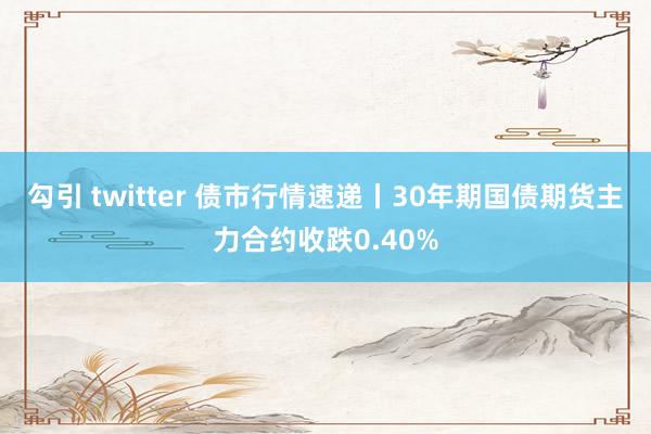 勾引 twitter 债市行情速递丨30年期国债期货主力合约收跌0.40%