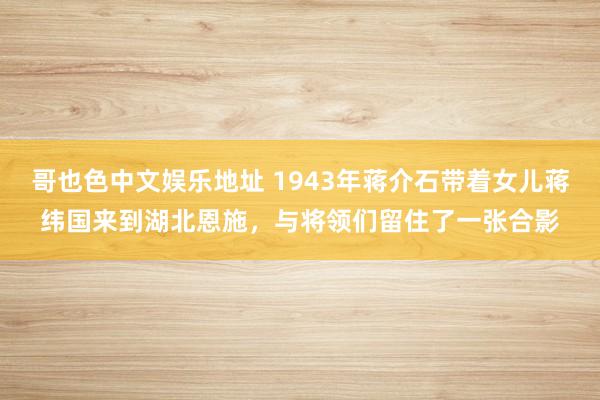 哥也色中文娱乐地址 1943年蒋介石带着女儿蒋纬国来到湖北恩施，与将领们留住了一张合影