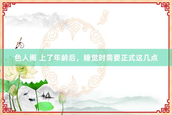 色人阁 上了年龄后，睡觉时需要正式这几点