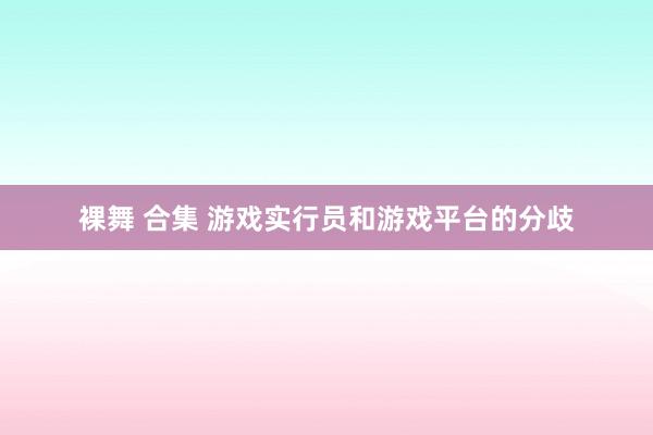 裸舞 合集 游戏实行员和游戏平台的分歧