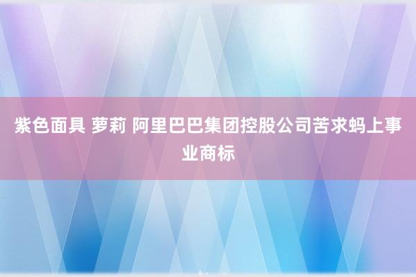 紫色面具 萝莉 阿里巴巴集团控股公司苦求蚂上事业商标