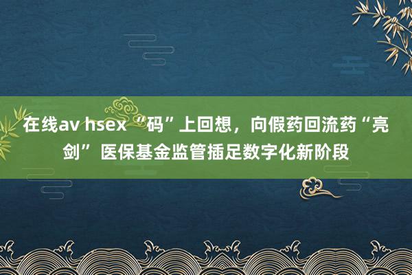 在线av hsex “码”上回想，向假药回流药“亮剑” 医保基金监管插足数字化新阶段