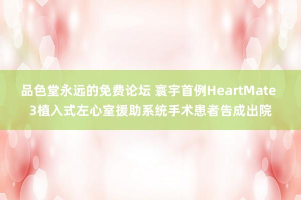 品色堂永远的免费论坛 寰宇首例HeartMate 3植入式左心室援助系统手术患者告成出院