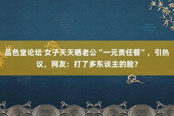 品色堂论坛 女子天天晒老公“一元责任餐”，引热议，网友：打了多东谈主的脸？