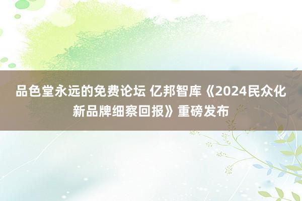 品色堂永远的免费论坛 亿邦智库《2024民众化新品牌细察回报》重磅发布