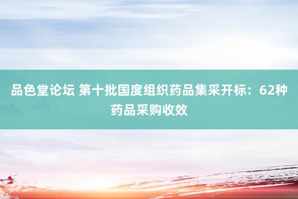 品色堂论坛 第十批国度组织药品集采开标：62种药品采购收效