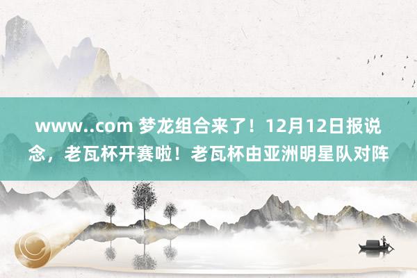 www..com 梦龙组合来了！12月12日报说念，老瓦杯开赛啦！老瓦杯由亚洲明星队对阵