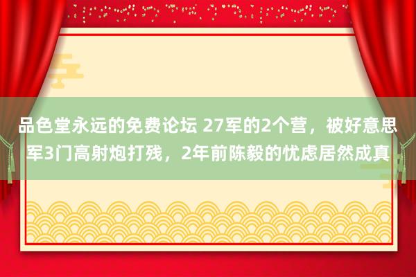 品色堂永远的免费论坛 27军的2个营，被好意思军3门高射炮打残，2年前陈毅的忧虑居然成真