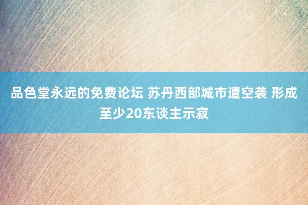 品色堂永远的免费论坛 苏丹西部城市遭空袭 形成至少20东谈主示寂