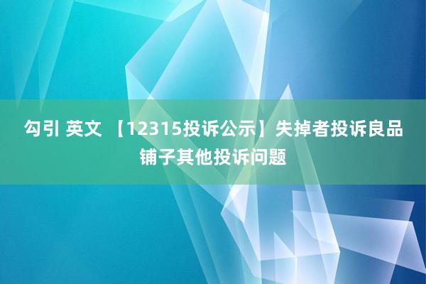 勾引 英文 【12315投诉公示】失掉者投诉良品铺子其他投诉问题