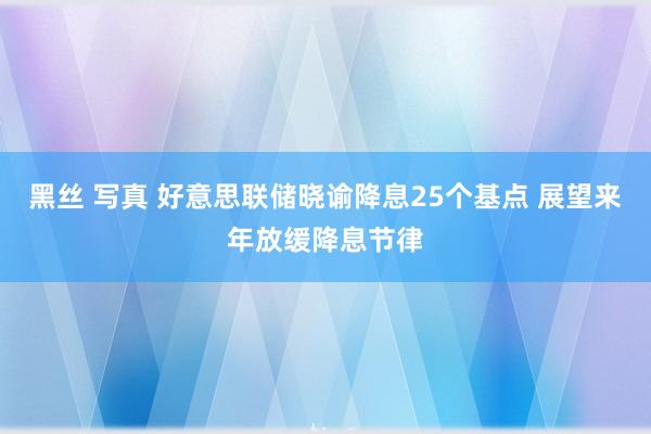 黑丝 写真 好意思联储晓谕降息25个基点 展望来年放缓降息节律