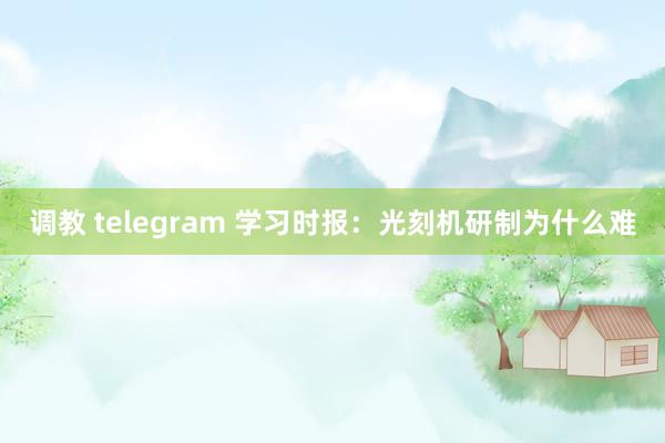 调教 telegram 学习时报：光刻机研制为什么难