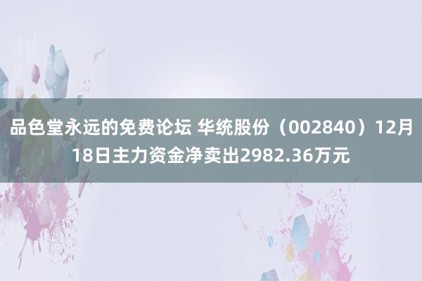 品色堂永远的免费论坛 华统股份（002840）12月18日主力资金净卖出2982.36万元