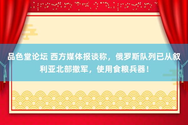 品色堂论坛 西方媒体报谈称，俄罗斯队列已从叙利亚北部撤军，使用食粮兵器！