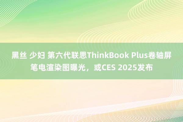 黑丝 少妇 第六代联思ThinkBook Plus卷轴屏笔电渲染图曝光，或CES 2025发布