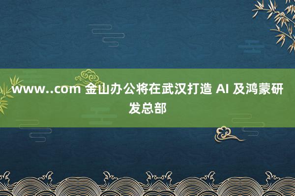 www..com 金山办公将在武汉打造 AI 及鸿蒙研发总部