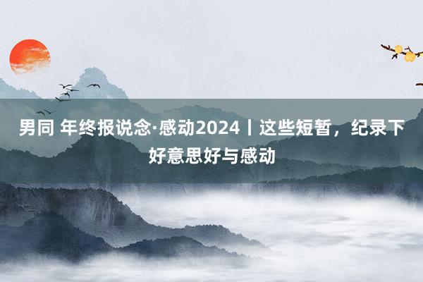 男同 年终报说念·感动2024丨这些短暂，纪录下好意思好与感动