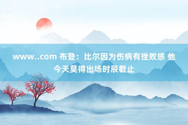 www..com 布登：比尔因为伤病有挫败感 他今天莫得出场时辰截止