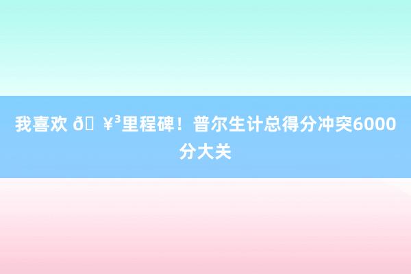 我喜欢 🥳里程碑！普尔生计总得分冲突6000分大关