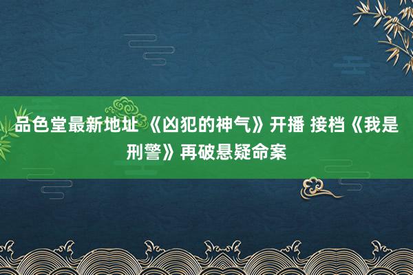 品色堂最新地址 《凶犯的神气》开播 接档《我是刑警》再破悬疑命案