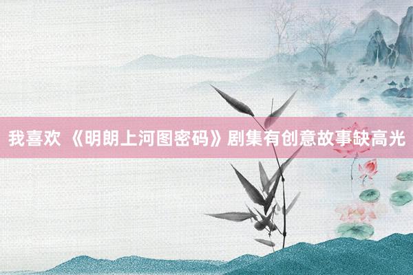 我喜欢 《明朗上河图密码》剧集有创意故事缺高光