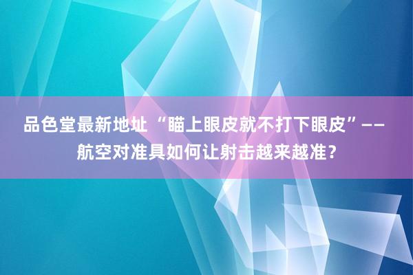 品色堂最新地址 “瞄上眼皮就不打下眼皮”—— 航空对准具如何让射击越来越准？