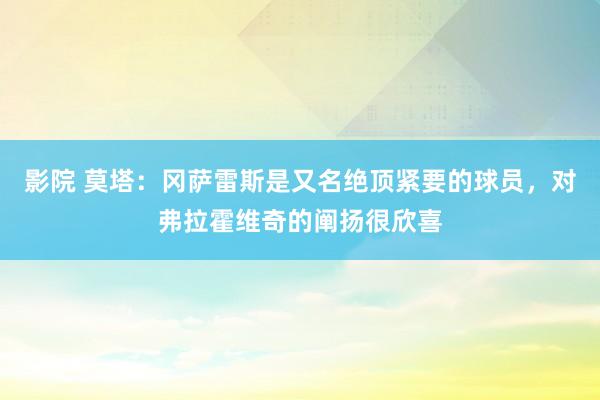 影院 莫塔：冈萨雷斯是又名绝顶紧要的球员，对弗拉霍维奇的阐扬很欣喜