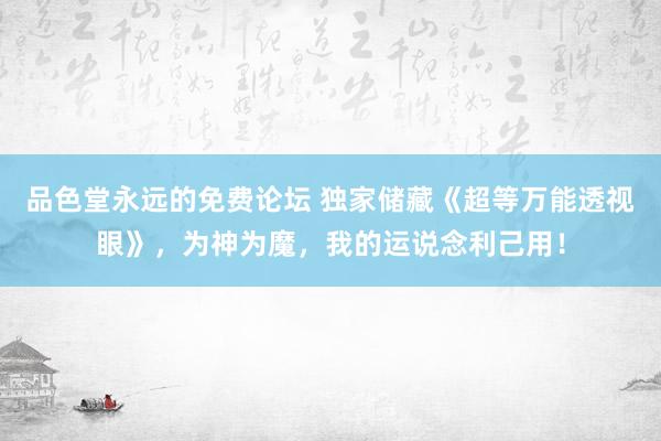 品色堂永远的免费论坛 独家储藏《超等万能透视眼》，为神为魔，我的运说念利己用！