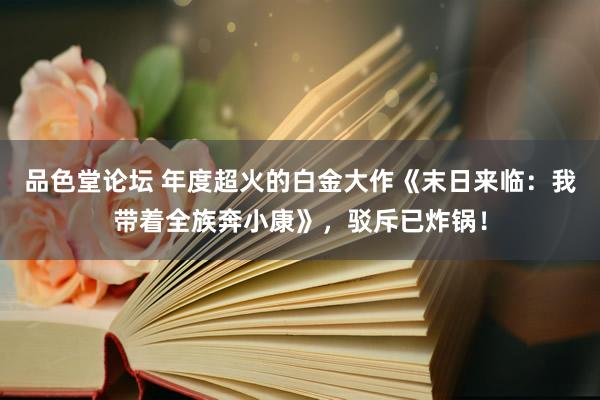 品色堂论坛 年度超火的白金大作《末日来临：我带着全族奔小康》，驳斥已炸锅！