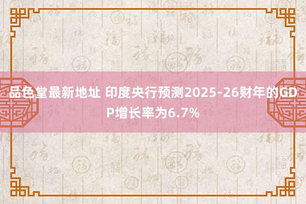 品色堂最新地址 印度央行预测2025-26财年的GDP增长率为6.7%