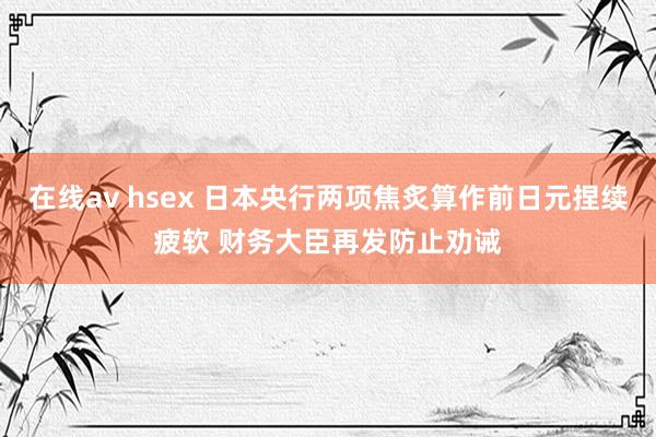 在线av hsex 日本央行两项焦炙算作前日元捏续疲软 财务大臣再发防止劝诫