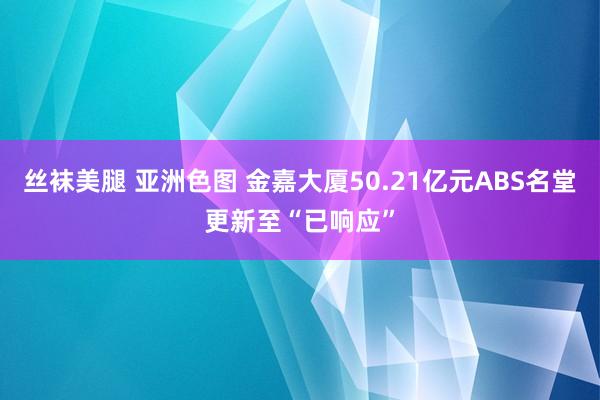 丝袜美腿 亚洲色图 金嘉大厦50.21亿元ABS名堂更新至“已响应”