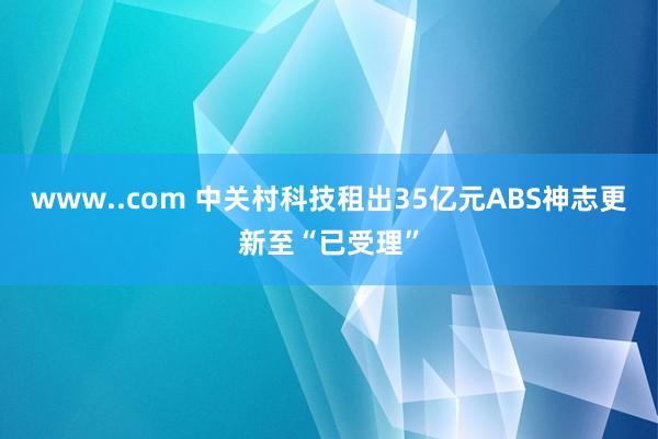 www..com 中关村科技租出35亿元ABS神志更新至“已受理”