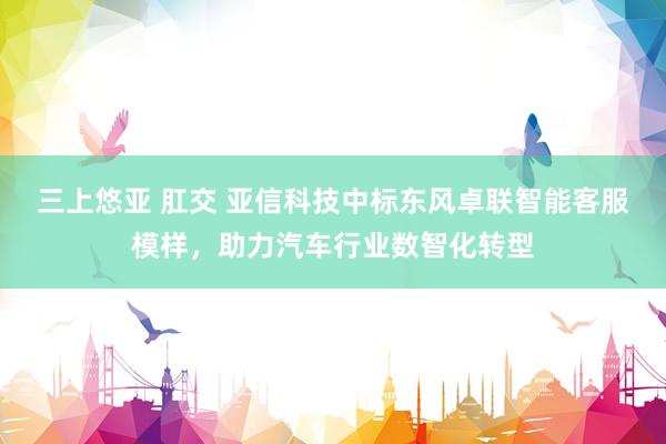 三上悠亚 肛交 亚信科技中标东风卓联智能客服模样，助力汽车行业数智化转型