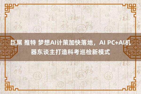 巨屌 推特 梦想AI计策加快落地，AI PC+AI机器东谈主打造科考巡检新模式